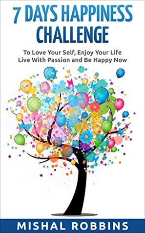 Read Online Happiness: 7 days Happiness Challenge - To Love Your Self, Enjoy Your Life, Live With Passion and Be Happy Now (Happy, Project, Guide, Meditation, Simple Steps, Free, Mind) - Mishal Robbins | PDF