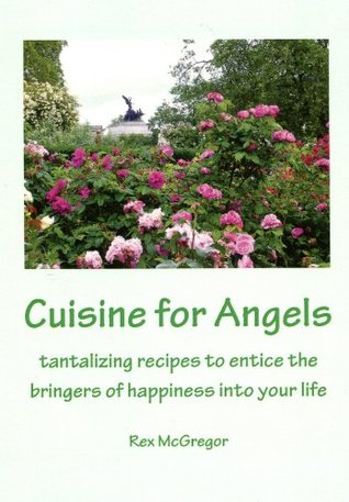 Read Cuisine for Angels: tantalizing recipes to entice the bringers of happiness into your life - Rex McGregor | ePub