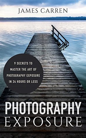 Download PHOTOGRAPHY: Photography Exposure - 9 Secrets to Master The Art of Photography Exposure In 24h or Less (Photography, Photoshop, Photography Books, Photography Exposure, Digital Photography) - James Carren | PDF
