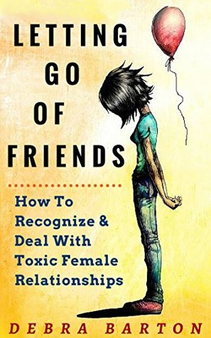 Full Download Letting Go Of Friends: How To Recognize & Deal With Toxic Female Relationships (Non-Fiction, How To Make Good Friends) - Debra Barton | PDF