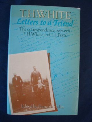 Read Online Letters to a Friend: The Correspondence Between T.H. White and L.J. Potts - T.H. White | PDF