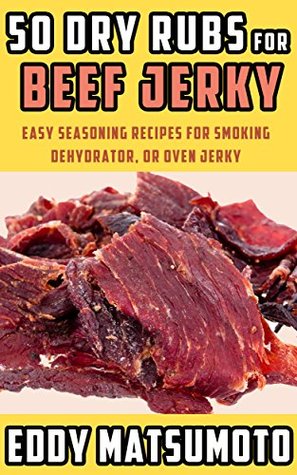 Read Online 50 Dry Rubs for Beef Jerky: Easy seasoning recipes for smoking, dehydrator, or oven jerky - Eddy Matsumoto | PDF