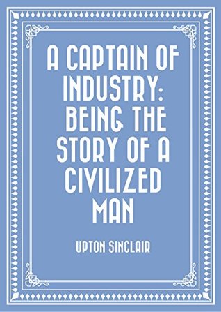 Full Download A Captain of Industry: Being the Story of a Civilized Man - Upton Sinclair file in PDF