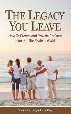 Full Download The Legacy You Leave: How to Protect and Provide for Your Family in the Modern World - Steven Andrew Jackson file in PDF