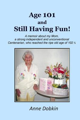 Full Download Age 101 and Still Having Fun!: A memoir about my Mom, a strong, independent, and unconventional Centenarian who reached the ripe old age of 102 - Anne Dobkin file in PDF