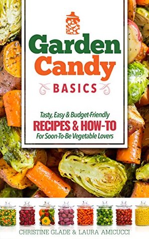 Read Online Garden Candy Basics: Getting you more into vegetables by getting more vegetables into you! - Christine Glade | PDF