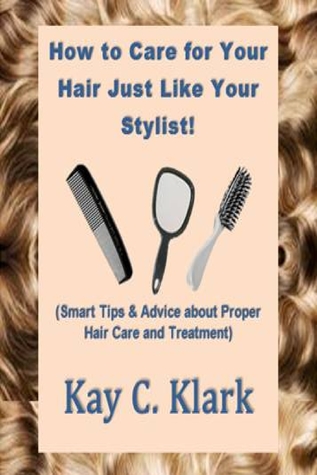 Read Online How to Care for Your Hair Just Like Your Stylist! (Smart Tips & Advice about Proper Hair Care and Treatment) - Kay C. Klark | ePub
