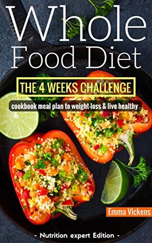 Read Online Whole Food Diet: The 4 weeks challenge cookbook meal plan to weight-loss & live healthy (whole diet, clean eating, whole food cookbook, weight loss, four  challenge, whole food recipes, whole foods) - Emma Vickens | PDF