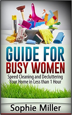 Read Guide for Busy Women: Speed Cleaning and Decluttering Your Home in Less Than 1 hour (speed cleaning, speed cleaning and home organization, speed cleaning book) - Sophie Miller | PDF