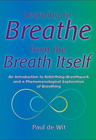Download Learning to Breathe from the Breath Itself: An Introduction to Rebirthing-Breathwork and a Phenomenological Exploration of Breathing - Paul de Wit file in PDF