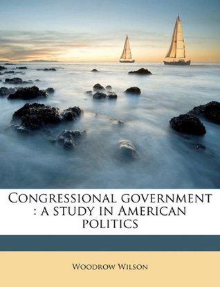 Read Congressional government: A Study in American Politics - Woodrow Wilson | ePub