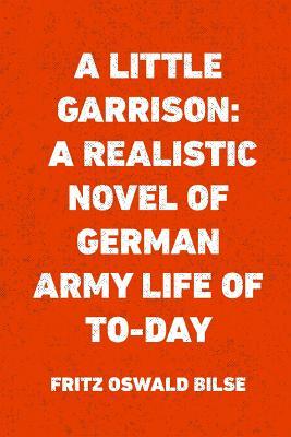 Read Online A Little Garrison: A Realistic Novel of German Army Life of To-Day - Fritz Oswald Bilse | ePub