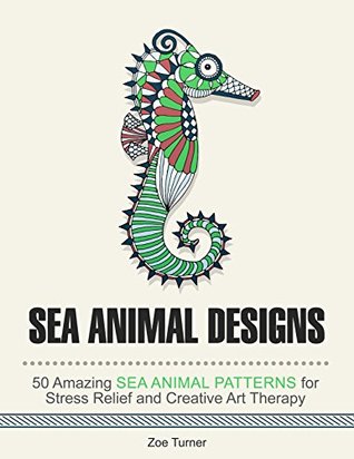 Full Download Sea Animal Designs: 50 Amazing Sea Animal Patterns for Stress Relief and Creative Art Therapy (Stress Free, Creativity, Meditation, Drawing for Beginners) - Zoe Turner | PDF