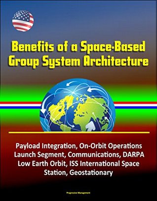 Download Benefits of a Space-Based Group System Architecture - Payload Integration, On-Orbit Operations, Launch Segment, Communications, DARPA, Low Earth Orbit, ISS International Space Station, Geostationary - U.S. Government file in ePub