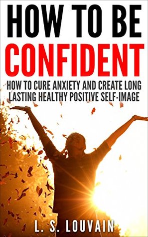 Read Online HOW TO BE HAPPY: How To Cure Anxiety And Create Long Lasting Healthy Positive Self-Image (How to be happy Depression Cure Anxiety Seduction) - L.S. Louvain file in ePub