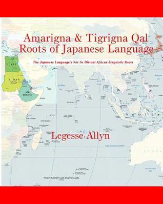 Read Online Amarigna & Tigrigna Qal Roots of Japanese Language: The Not So Distant African Roots of the Japanese Language - Legesse Allyn | ePub