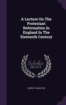 Read A Lecture on the Protestant Reformation in England in the Sixteenth Century - Robert Charleton | ePub