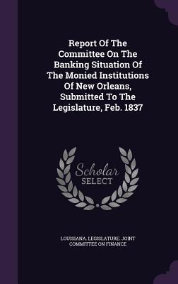 Download Report of the Committee on the Banking Situation of the Monied Institutions of New Orleans, Submitted to the Legislature, Feb. 1837 - Louisiana Legislature Joint Committee | PDF