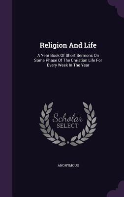 Read Religion and Life: A Year Book of Short Sermons on Some Phase of the Christian Life for Every Week in the Year - Anonymous | PDF