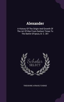 Download Alexander: A History of the Origin and Growth of the Art of War from Earliest Times to the Battle of Ipsus, B. C. 301 - Theodore Ayrault Dodge file in ePub