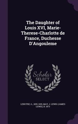 Read The Daughter of Louis XVI, Marie-Therese-Charlotte de France, Duchesse D'Angouleme - G. Lenôtre | ePub