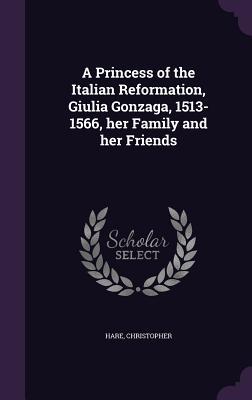 Full Download A Princess of the Italian Reformation, Giulia Gonzaga, 1513-1566, Her Family and Her Friends - Christopher Hare file in ePub