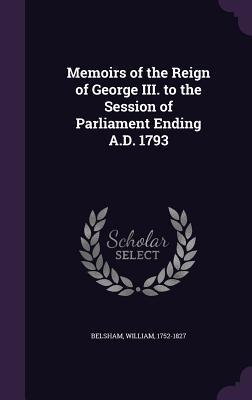 Read Online Memoirs of the Reign of George III. to the Session of Parliament Ending A.D. 1793 - William Belsham file in PDF