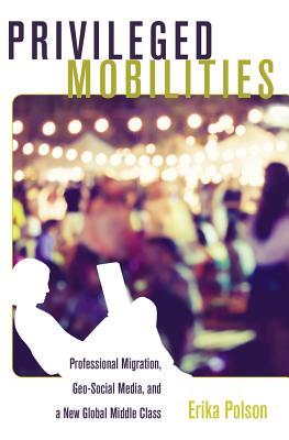 Read Online Privileged Mobilities: Professional Migration, Geo-Social Media, and a New Global Middle Class - Erika Polson file in ePub