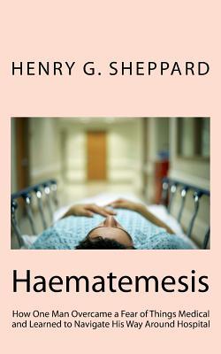 Download Haematemesis: How One Man Overcame a Fear of Things Medical and Learned to Navigate His Way Around Hospital - Henry G. Sheppard | PDF
