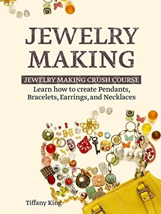 Read Jewelry Making: Jewelry Making Crush Course: Learn how to create Pendants, Bracelets, Earrings, and Necklaces (Jewelry Making Books, Jewelry Making for Dummies, Jewelry Making Tools) - Tiffany King file in PDF