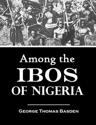 Download Among the Ibos of Nigeria: An Account of the Curious & Interesting Habits, Customs, & Beliefs of a Little Known African People by One who Has for Many Years Lived Amongst Them (1921) - George Thomas Basden file in ePub