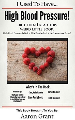 Read I Used To Have High Blood Pressure, But Then I Read This Weird Little Book: High Blood Pressure is Bad. This Book is Good. And Sometimes, Funny. - Aaron Grant | PDF