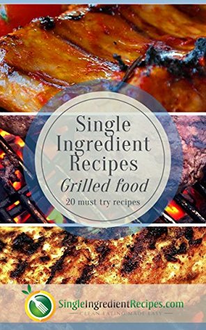 Read Single Ingredient Recipes Grilled Food Edition: 20 Clean & Quick Pit Master Clean Eat Recipes for Outdoor Grilling (Clean, Quick & Easy Cookbooks from SingleIngredientRecipes.com Book 7) - Jerry Duncan file in PDF