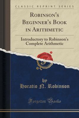 Read Online Robinson's Beginner's Book in Arithmetic: Introductory to Robinson's Complete Arithmetic (Classic Reprint) - Horatio N. Robinson | PDF