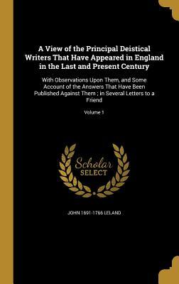 Read A View of the Principal Deistical Writers That Have Appeared in England in the Last and Present Century: With Observations Upon Them, and Some Account of the Answers That Have Been Published Against Them; In Several Letters to a Friend; Volume 1 - John 1691-1766 Leland file in PDF
