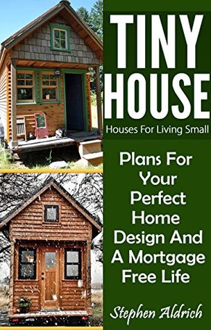 Read Tiny House: Houses For Living Small: Plans For Your Perfect Home Design And A Mortgage Free Life (Tiny Homes, Tiny House Plans, Sustainable Living, Tiny House Living) - Stephen Aldrich file in ePub