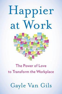 Read Happier at Work: The Power of Love to Transform the Workplace - Gayle Van Gils | ePub