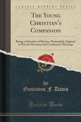 Download The Young Christian's Companion: Being a Selection of Hymns, Particularly Adapted to Private Devotion and Conference Meetings (Classic Reprint) - Gustavus F Davis | PDF
