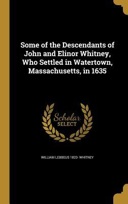 Full Download Some of the Descendants of John and Elinor Whitney, Who Settled in Watertown, Massachusetts, in 1635 - William Lebbeus Whitney file in ePub