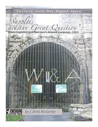 Read Supplies are the Great Question: Union Logistics and Sherman's Atlanta Campaign, 1864 (Emerging Civil War Digital Shorts Book 3) - J. Britt McCarley | PDF