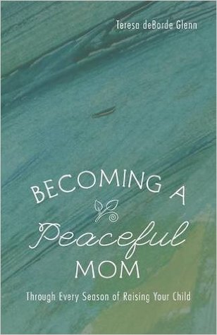 Read Online Becoming a Peaceful Mom: Through Every Season of Raising Your Child - Teresa deBorde Glenn | ePub