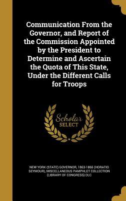 Download Communication from the Governor, and Report of the Commission Appointed by the President to Determine and Ascertain the Quota of This State, Under the Different Calls for Troops - New York Governor | PDF