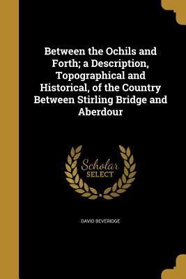 Read Between the Ochils and Forth; A Description, Topographical and Historical, of the Country Between Stirling Bridge and Aberdour - David Beveridge file in PDF
