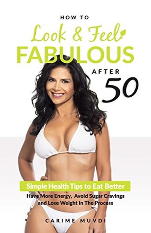 Download HOW TO LOOK AND FEEL FABULOUS AFTER 50: Simple Health Tips to Eat Better, Have More Energy, Avoid Sugar Cravings and Lose Weight In The Process - CARIME MUVDI file in ePub