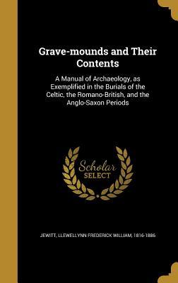 Full Download Grave-Mounds and Their Contents: A Manual of Archaeology, as Exemplified in the Burials of the Celtic, the Romano-British, and the Anglo-Saxon Periods - Llewellynn Frederick William Jewitt | PDF