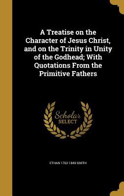 Full Download A Treatise on the Character of Jesus Christ, and on the Trinity in Unity of the Godhead; With Quotations from the Primitive Fathers - Ethan 1762-1849 Smith | PDF
