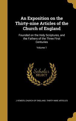 Read Online An Exposition on the Thirty-Nine Articles of the Church of England: Founded on the Holy Scriptures, and the Fathers of the Three First Centuries; Volume 1 - J. Veneer file in PDF