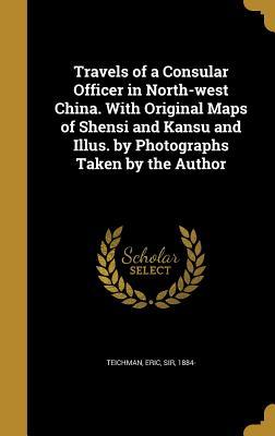 Read Online Travels of a Consular Officer in North-West China. with Original Maps of Shensi and Kansu and Illus. by Photographs Taken by the Author - Eric Sir Teichman 1884 | ePub