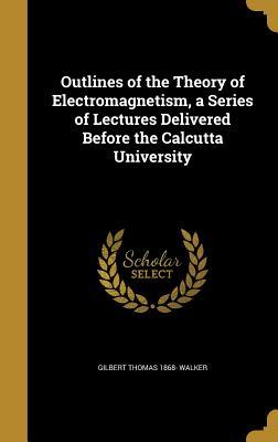 Read Outlines of the Theory of Electromagnetism, a Series of Lectures Delivered Before the Calcutta University - Gilbert Thomas Walker | ePub