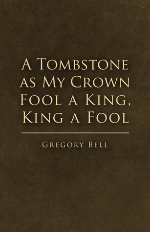 Read A Tombstone as My Crown Fool a King, King a Fool - Gregory Bell | PDF